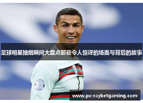 足球明星抽烟瞬间大盘点那些令人惊讶的场面与背后的故事
