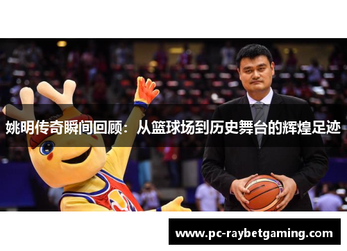 姚明传奇瞬间回顾：从篮球场到历史舞台的辉煌足迹