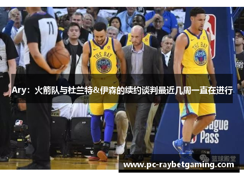 Ary：火箭队与杜兰特&伊森的续约谈判最近几周一直在进行